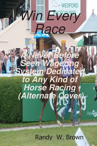 Win Every Race A Never Before Seen Wagering System Dedicated To Any Kind Of Horse Racing (Alternate Cover)
