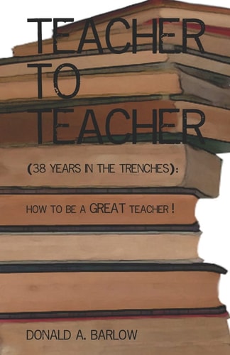 Teacher To Teacher (38 Years In The Trenches): How To Be A Great Teacher
