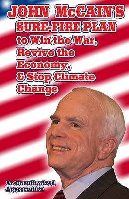 John Mccain's Sure-Fire Plan to Win the War, Revive the Economy, and Stop Climate Change An Unauthorized Appreciation