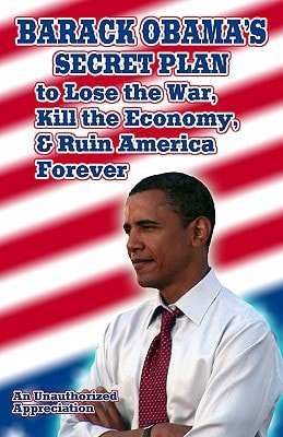 Barack Obama's Secret Plan To Lose The War, Kill The Economy, And Ruin America Forever An Unauthorized Appreciation