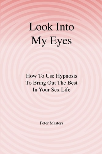 Look Into My Eyes How To Use Hypnosis To Bring Out The Best In Your Sex Life