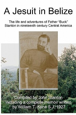 A Jesuit In Belize The Life And Adventures Of Father Buck Stanton In Ninteenth Century Central America