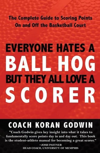 Everyone Hates A Ball Hog But They All Love A Scorer The Complete Guide To Scoring Points On And Off The Basketball Court