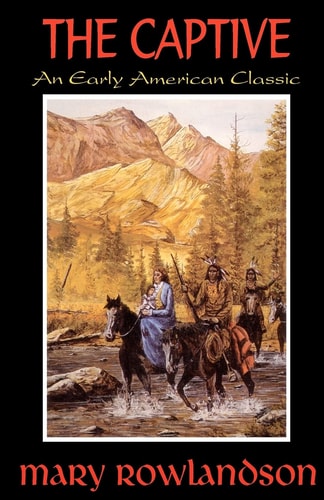 The Captive The True Story of the Captivity of Mrs. Mary Rowlandson Among the Indians