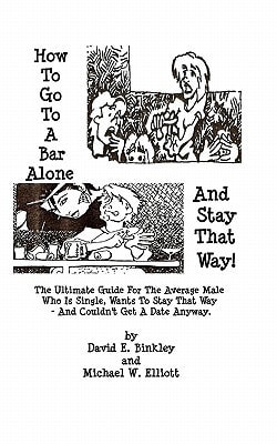 How To Go To A Bar Alone And Stay That Way A Guide For The Average Male Who Is Single, Wants To Stay That Way, And Couldn'T Get A Date Anyway