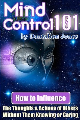 Mind Control 101 How to Influence the Thoughts and Actions of Others Without Them Knowing Or Caring