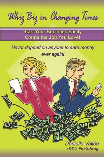 Whiz Biz in Changing Times Start Your Business, Create the Job You Love! Never Depend on Anyone to Earn Money Ever Again!
