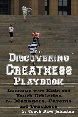 The Discovering Greatness Playbook Lessons From Kids And Youth Athletics For Managers, Parents And Teachers