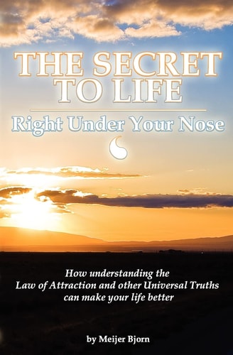 The Secret to Life Right Under Your Nose - How Understanding the Law of Attraction and Other Universal Truths Can Make Your Life Better