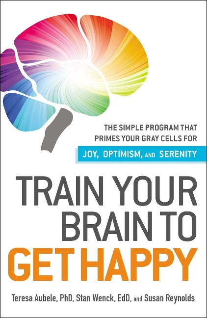 Train Your Brain to Get Happy: The Simple Program That Primes Your Gray Cells for Joy, Optimism, and Serenity