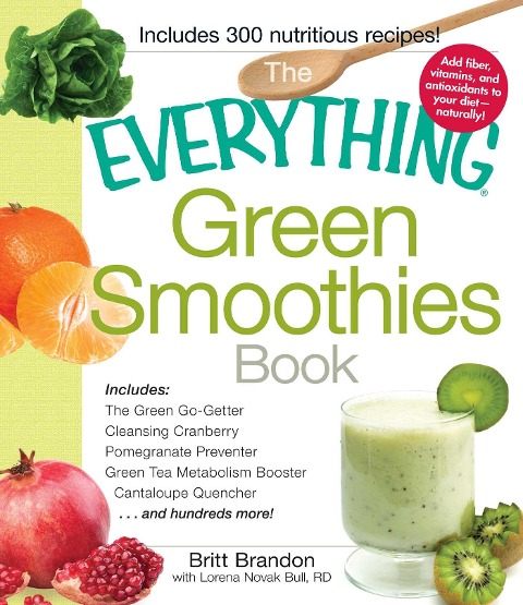 The Everything Green Smoothies Book: Includes the Green Go-Getter, Cleansing Cranberry, Pomegranate Preventer, Green Tea Metabolism Booster, Cantaloupe Quencher, and Hundreds More!