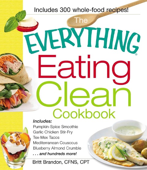 The Everything Eating Clean Cookbook: Includes - Pumpkin Spice Smoothie, Garlic Chicken Stir-Fry, Tex-Mex Tacos, Mediterranean Couscous, Blueberry Almond Crumble...and Hundreds More!