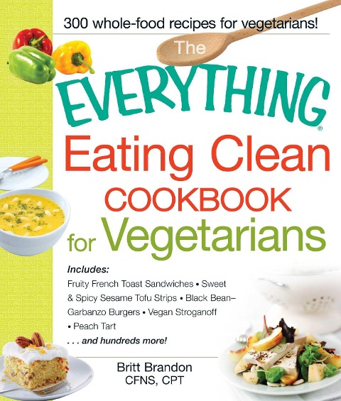 The Everything Eating Clean Cookbook for Vegetarians: Includes Fruity French Toast Sandwiches, Sweet & Spicy Sesame Tofu Strips, Black Bean-Garbanzo Burgers, Vegan Stroganoff, Peach Tart and Hundreds More!