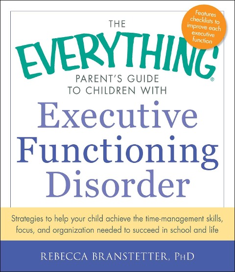 The Everything Parents Guide to Children with Executive Functioning Disorder: Strategies to Help Your Child Achieve the Time-Management Skills, Focus, and Organization Needed to Succeed in School and Life