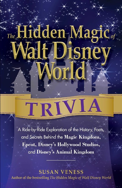 The Hidden Magic of Walt Disney World Trivia: A Ride-By-Ride Exploration of the History, Facts, and Secrets Behind the Magic Kingdom, Epcot, Disneys Hollywood Studios, and Disneys Animal Kingdom