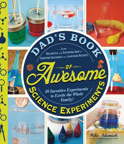Dads Book of Awesome Science Experiments: From Boiling Ice and Exploding Soap to Erupting Volcanoes and Launching Rockets: 30 Inventive Experiments to Excite the Whole Family!