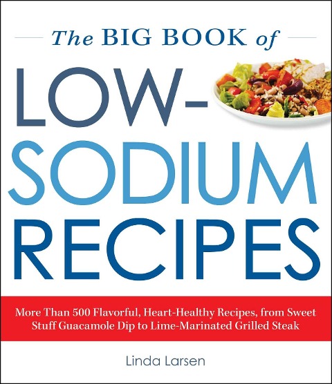 The Big Book of Low-Sodium Recipes: More Than 500 Flavorful, Heart-Healthy Recipes, from Sweet Stuff Guacamole Dip to Lime-Marinated Grilled Steak