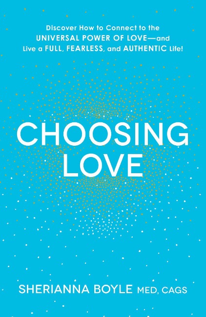 Choosing Love: Discover How to Connect to the Universal Power of Love--And Live a Full, Fearless, and Authentic Life!
