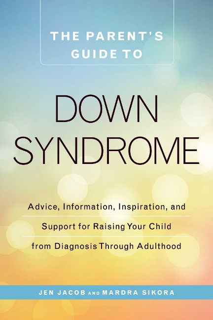The Parents Guide to Down Syndrome: Advice, Information, Inspiration, and Support for Raising Your Child from Diagnosis Through Adulthood