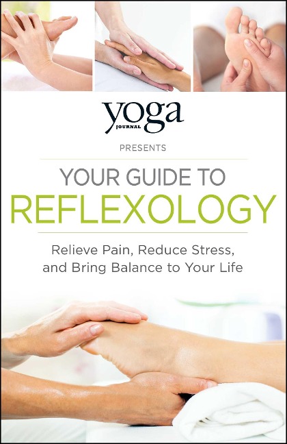 Yoga Journal Presents Your Guide to Reflexology: Relieve Pain, Reduce Stress, and Bring Balance to Your Life