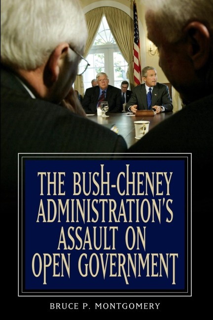 Bush-Cheney Administrations Assault on Open Government, The