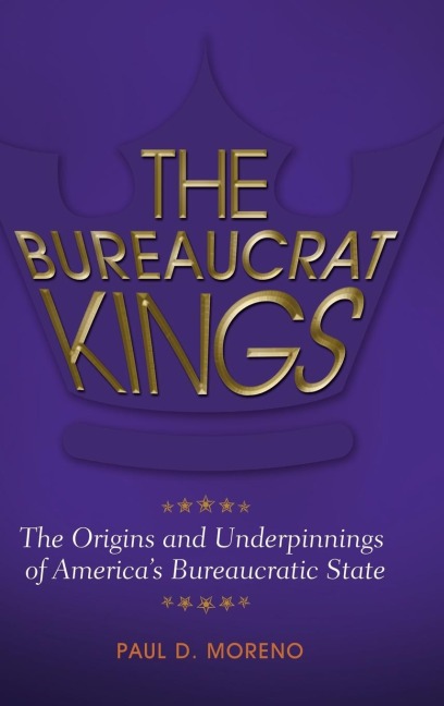 The Bureaucrat Kings: The Origins and Underpinnings of Americas Bureaucratic State