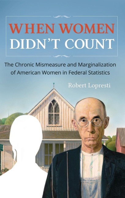 When Women Didnt Count: The Chronic Mismeasure and Marginalization of American Women in Federal Statistics