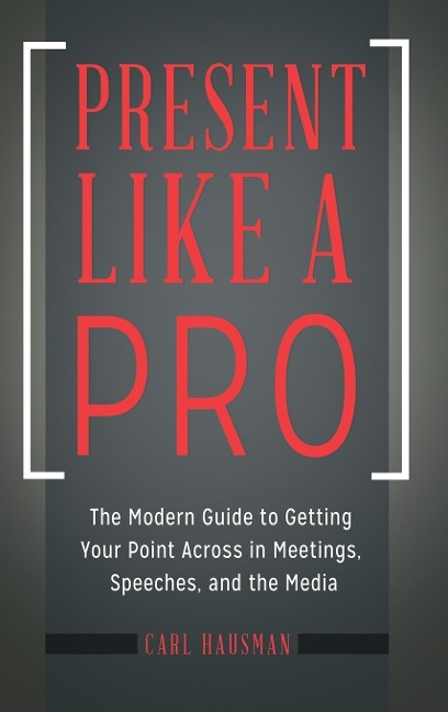Present Like a Pro: The Modern Guide to Getting Your Point Across in Meetings, Speeches, and the Media