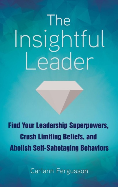 The Insightful Leader: Find Your Leadership Superpowers, Crush Limiting Beliefs, and Abolish Self-Sabotaging Behaviors
