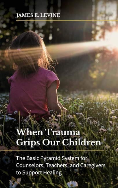 When Trauma Grips Our Children: The Basic Pyramid System for Counselors, Teachers, and Caregivers to Support Healing