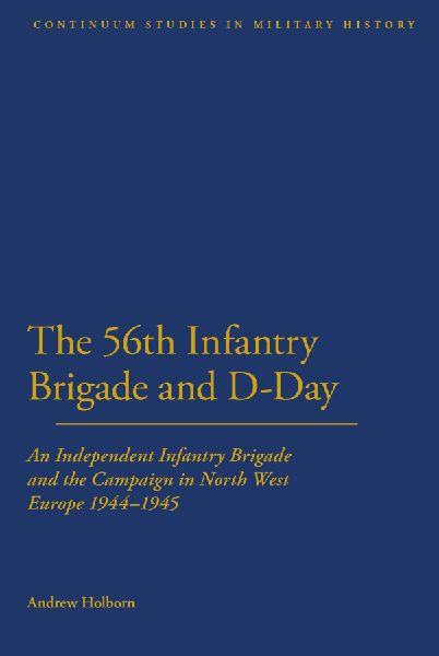 56th Infantry Brigade and D-Day: An Independent Infantry Brigade and the Campaign in North West Europe 1944-1945