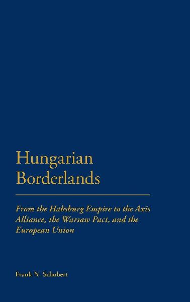 Hungarian Borderlands: From the Habsburg Empire to the Axis Alliance, the Warsaw Pact and the European Union