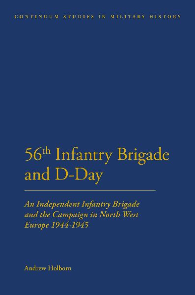The 56th Infantry Brigade and D-Day: An Independent Infantry Brigade and the Campaign in North West Europe 1944-1945
