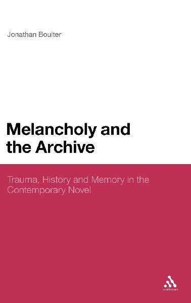 Melancholy and the Archive: Trauma, History and Memory in the Contemporary Novel