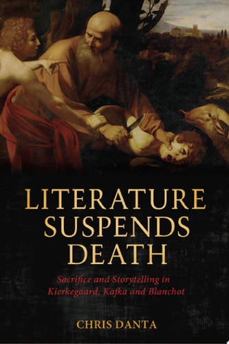 Literature Suspends Death Sacrifice and Storytelling in Kierkegaard, Kafka and Blanchot
