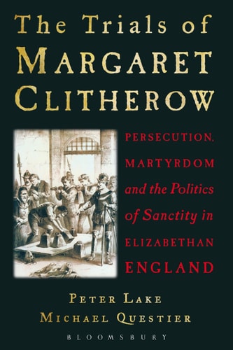 The Trials of Margaret Clitherow Persecution, Martyrdom and the Politics of Sanctity in Elizabethan England
