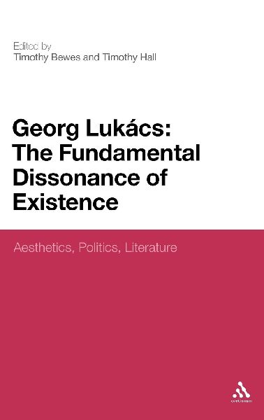 Georg Lukacs: The Fundamental Dissonance of Existence: Aesthetics, Politics, Literature