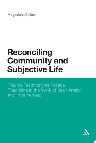 Reconciling Community and Subjective Life Trauma Testimony as Political Theorizing in the Work of Jean Améry and Imre Kertész