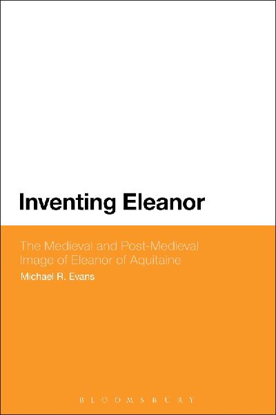 Inventing Eleanor: The Medieval and Post-Medieval Image of Eleanor of Aquitaine