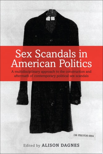 Sex Scandals in American Politics A Multidisciplinary Approach to the Construction and Aftermath of Contemporary Political Sex Scandals