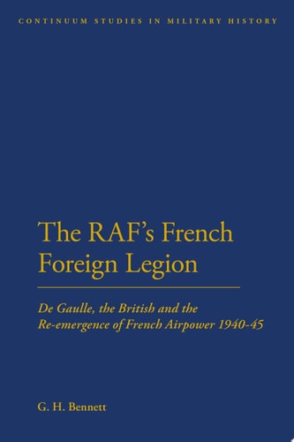 The RAF's French Foreign Legion De Gaulle, the British and the Re-emergence of French Airpower 1940-45