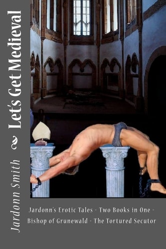 Let's Get Medieval Jardonn's Erotic Tales - Two Books In One - The Tortured Secutor - The Bishop Of Grunewald