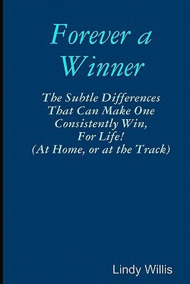 Forever A Winner The Subtle Differences That Can Make One Consistently Win, For Life! (At Home, Or At The Track)