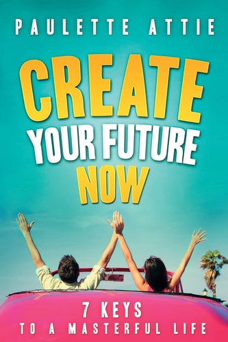 Create Your Future Now, 7 Keys To A Masterful Life