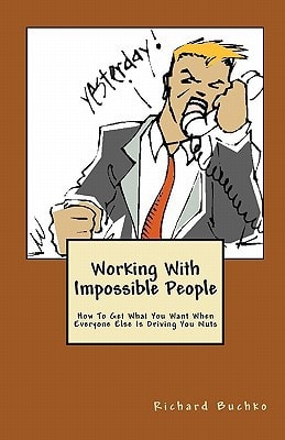 Working With Impossible People How To Get What You Want When Everyone Is Driving You Nuts