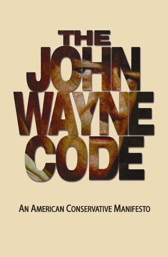 The John Wayne Code An American Conservative Manifesto