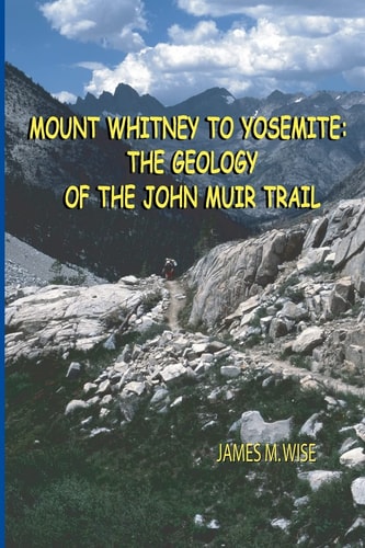 Mount Whitney to Yosemite The Geology of the John Muir Trail