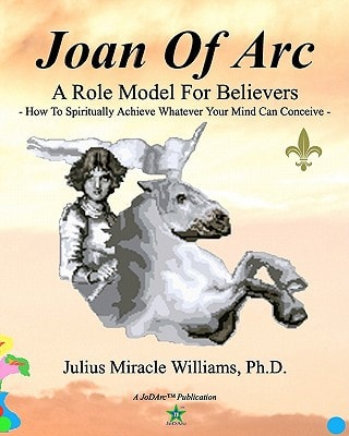 Joan Of Arc A Role Model For Believers: How To Spiritually Achieve Whatever Your Mind Can Conceive
