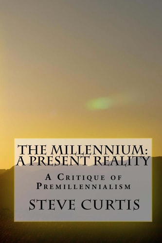 The Millennium A Present Reality - A Critique of Premillennialism