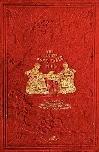 The Ladies' Work-Table Book - 1844 Reprint Plain And Fancy Needlework, Embroidery, Knitting, Netting And Crochet